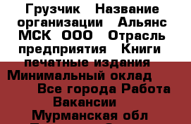 Грузчик › Название организации ­ Альянс-МСК, ООО › Отрасль предприятия ­ Книги, печатные издания › Минимальный оклад ­ 27 000 - Все города Работа » Вакансии   . Мурманская обл.,Полярные Зори г.